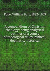 A compendium of Christian theology: being analytical outlines of a course of theological study, biblical, dogmatic, historical. 2