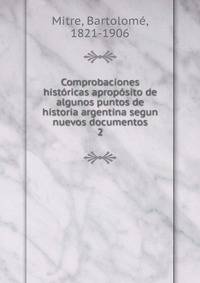 Comprobaciones histricas apropsito de algunos puntos de historia argentina segun nuevos documentos. 2