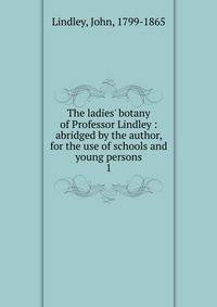 The ladies' botany of Professor Lindley : abridged by the author, for the use of schools and young persons