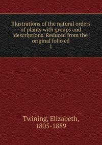 Illustrations of the natural orders of plants with groups and descriptions. Reduced from the original folio ed. 1