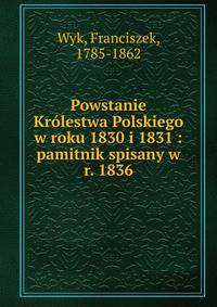 Powstanie Kr?lestwa Polskiego w roku 1830 i 1831 : pamitnik spisany w r. 1836