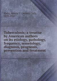 Tuberculosis; a treatise by American authors on its etiology, pathology, frequency, semeiology, diagnosis, prognosis, prevention and treatment