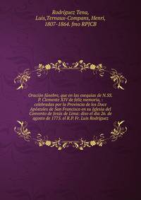 Oraci?n f?nebre, que en las exequias de N.SS.P. Clemente XIV de feliz memoria, : celebradas por la Provincia de los Doce Ap?stoles de San Francisco en su Iglesia del Convento de Jes?s de Lima: dixo el dia 26. de agosto de 1775. el R.P. Fr. Luis Rodr?