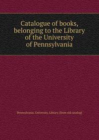 Catalogue of books, belonging to the Library of the University of Pennsylvania