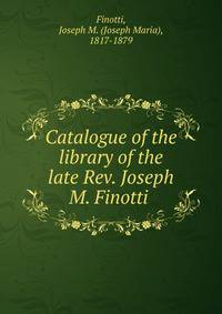 Catalogue of the library of the late Rev. Joseph M. Finotti