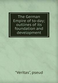 The German Empire of to-day; outlines of its foundation and development