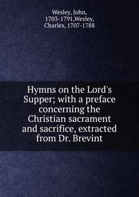 Hymns on the Lord's Supper; with a preface concerning the Christian sacrament and sacrifice, extracted from Dr. Brevint