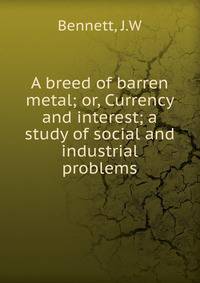 A breed of barren metal; or, Currency and interest; a study of social and industrial problems