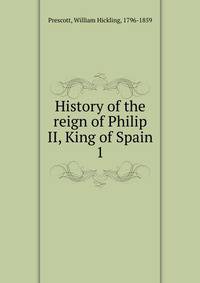 History of the reign of Philip II, King of Spain. 1
