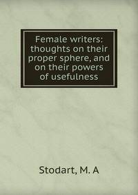 Female writers: thoughts on their proper sphere, and on their powers of usefulness