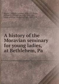 A history of the Moravian seminary for young ladies, at Bethlehem, Pa