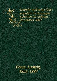 Leibnitz und seine Zeit : popul?re Vorlesungen gehalten im Anfange des Jahres 1869