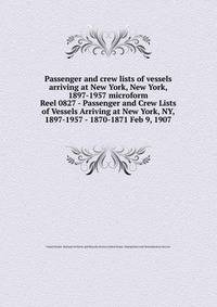 Passenger and crew lists of vessels arriving at New York, New York, 1897-1957 microform. Reel 0827 - Passenger and Crew Lists of Vessels Arriving at New York, NY, 1897-1957 - 1870-1871 Feb 9, 1907