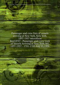 Passenger and crew lists of vessels arriving at New York, New York, 1897-1957 microform. Reel 0757 - Passenger and Crew Lists of Vessels Arriving at New York, NY, 1897-1957 - 1701-1703 Aug 25, 1906