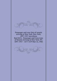 Passenger and crew lists of vessels arriving at New York, New York, 1897-1957 microform. Reel 0676 - Passenger and Crew Lists of Vessels Arriving at New York, NY, 1897-1957 - 1477-1479 Mar 16, 1906