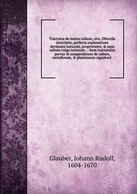 Tractatus de natura salium, sive, Dilucida descriptio, perfecta explanatione declarans naturam, proprietates, &amp; usus salium vulgo notorum . : item tractatulus parvus &amp; compendiosus de salium, metallorum, &amp; planetarum signatur? .