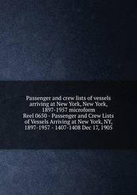 Passenger and crew lists of vessels arriving at New York, New York, 1897-1957 microform. Reel 0650 - Passenger and Crew Lists of Vessels Arriving at New York, NY, 1897-1957 - 1407-1408 Dec 17, 1905