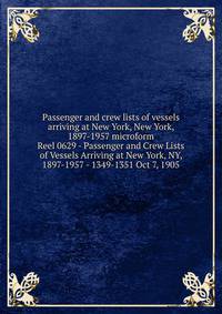 Passenger and crew lists of vessels arriving at New York, New York, 1897-1957 microform. Reel 0629 - Passenger and Crew Lists of Vessels Arriving at New York, NY, 1897-1957 - 1349-1351 Oct 7, 1905