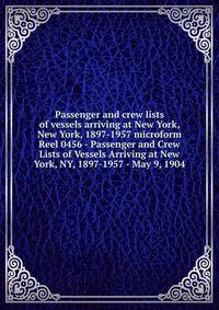 Passenger and crew lists of vessels arriving at New York, New York, 1897-1957 microform. Reel 0456 - Passenger and Crew Lists of Vessels Arriving at New York, NY, 1897-1957 - May 9, 1904
