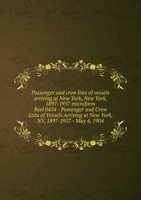 Passenger and crew lists of vessels arriving at New York, New York, 1897-1957 microform. Reel 0454 - Passenger and Crew Lists of Vessels Arriving at New York, NY, 1897-1957 - May 4, 1904