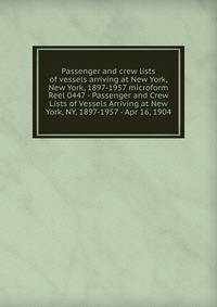 Passenger and crew lists of vessels arriving at New York, New York, 1897-1957 microform. Reel 0447 - Passenger and Crew Lists of Vessels Arriving at New York, NY, 1897-1957 - Apr 16, 1904