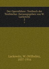 Der Opernf?hrer :Textbuch der Textb?cher /herausgegeben von W. Lackowitz