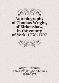 Autobiography of Thomas Wright, of Birkenshaw, in the county of York. 1736-1797