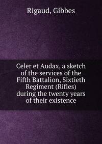 Celer et Audax, a sketch of the services of the Fifth Battalion, Sixtieth Regiment (Rifles) during the twenty years of their existence