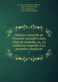 Histoire naturelle de l'homme consid?r? dans l'?tat de maladie, ou, La m?decine rappel?e ? sa premi?re simplicit?