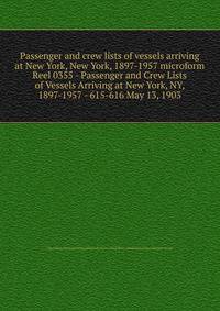 Passenger and crew lists of vessels arriving at New York, New York, 1897-1957 microform. Reel 0355 - Passenger and Crew Lists of Vessels Arriving at New York, NY, 1897-1957 - 615-616 May 13, 1903