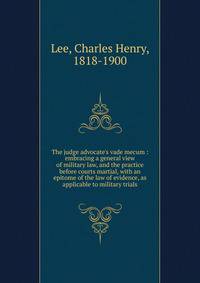 The judge advocate's vade mecum : embracing a general view of military law, and the practice before courts martial, with an epitome of the law of evidence, as applicable to military trials