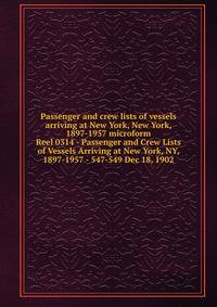 Passenger and crew lists of vessels arriving at New York, New York, 1897-1957 microform. Reel 0314 - Passenger and Crew Lists of Vessels Arriving at New York, NY, 1897-1957 - 547-549 Dec 18, 1902