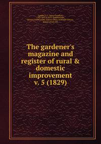The gardener`s magazine and register of rural & domestic improvement. v. 5 (1829)