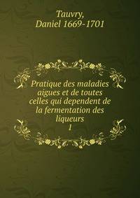 Pratique des maladies aigues et de toutes celles qui dependent de la fermentation des liqueurs. 1