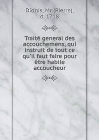 Trait? general des accouchemens, qui instruit de tout ce qu'il faut faire pour ?tre habile accoucheur