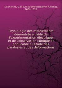 Physiologie des mouvements d?montr?e a l'aide de l'exp?rimentation ?lectrique et de l'observation clinique et applicable a l'?tude des paralysies et des d?formations