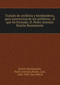 Tratado de artilleria y bombarderia, para instruccion de los artilleros; el que h? formado, D. Pedro Antonio Bracho Bustamante.