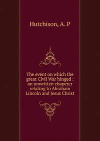 The event on which the great Civil War hinged : an unwritten chapeter relating to Abraham Lincoln and Jesus Christ
