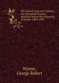 The church in greater Britain; the Donnellan lectures delivered before the University of Dublin 1900-1901