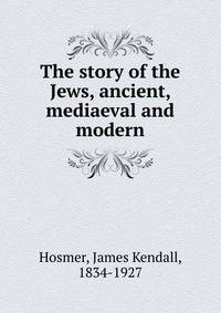 The story of the Jews, ancient, mediaeval and modern
