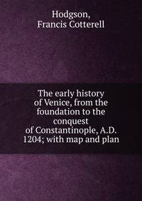 The early history of Venice, from the foundation to the conquest of Constantinople, A.D. 1204; with map and plan