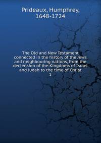 The Old and New Testament connected in the history of the Jews and neighbouring nations, from the declension of the Kingdoms of Israel and Judah to the time of Christ. 1