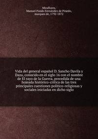 Vida del general espanol D. Sancho Davila y Daza, conocido en el siglo 16 con el nombre de El rayo de la Guerra, precedida de una hojeada historico-critica de las tres principales cuestiones politico-religiosas y sociales iniciadas en dicho siglo