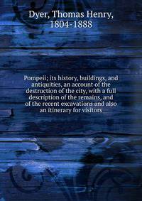 Pompeii; its history, buildings, and antiquities, an account of the destruction of the city, with a full description of the remains, and of the recent excavations and also an itinerary for visitors