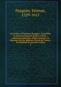 Les lettres d'Estienne Pasquier, Conseiller &amp; Advocat General du Roy ? Paris : contenans plusieurs belles matieres &amp; discours sur les affaires d'Estat de France, &amp; touchant les guerres civiles