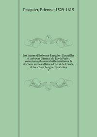 Les lettres d'Estienne Pasquier, Conseiller &amp; Advocat General du Roy ? Paris : contenans plusieurs belles matieres &amp; discours sur les affaires d'Estat de France, &amp; touchant les guerres civiles