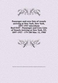 Passenger and crew lists of vessels arriving at New York, New York, 1897-1957 microform. Reel 0107 - Passenger and Crew Lists of Vessels Arriving at New York, NY, 1897-1957 - 179-180 Mar. 12, 1900