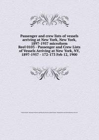 Passenger and crew lists of vessels arriving at New York, New York, 1897-1957 microform. Reel 0103 - Passenger and Crew Lists of Vessels Arriving at New York, NY, 1897-1957 - 172-173 Feb 12, 1900