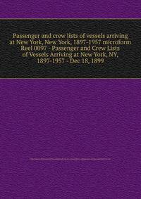 Passenger and crew lists of vessels arriving at New York, New York, 1897-1957 microform. Reel 0097 - Passenger and Crew Lists of Vessels Arriving at New York, NY, 1897-1957 - Dec 18, 1899