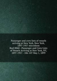 Passenger and crew lists of vessels arriving at New York, New York, 1897-1957 microform. Reel 0060 - Passenger and Crew Lists of Vessels Arriving at New York, NY, 1897-1957 - 106-107 May 1, 1899